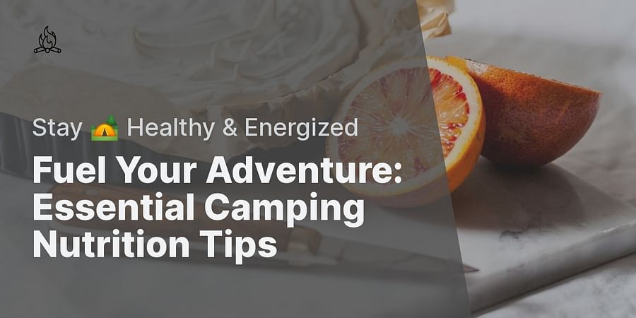 Fuel Your Adventure: Essential Camping Nutrition Tips - Stay 🏕️ Healthy & Energized