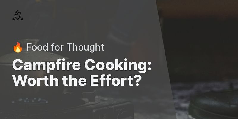 Campfire Cooking: Worth the Effort? - 🔥 Food for Thought