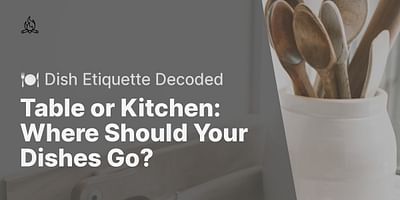 Table or Kitchen: Where Should Your Dishes Go? - 🍽️ Dish Etiquette Decoded
