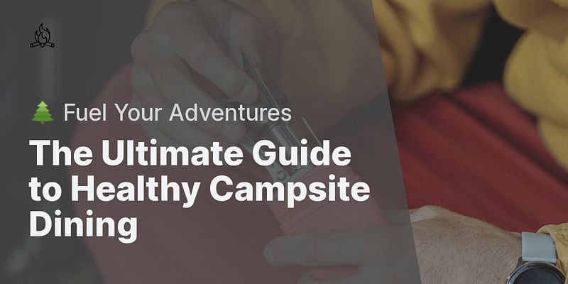 The Ultimate Guide to Healthy Campsite Dining - 🌲 Fuel Your Adventures