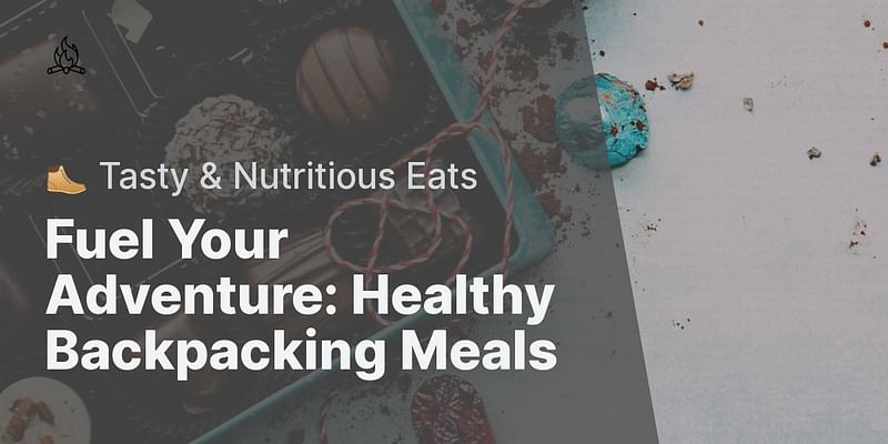 Fuel Your Adventure: Healthy Backpacking Meals - 🥾 Tasty & Nutritious Eats