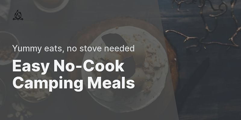 Easy No-Cook Camping Meals - Yummy eats, no stove needed